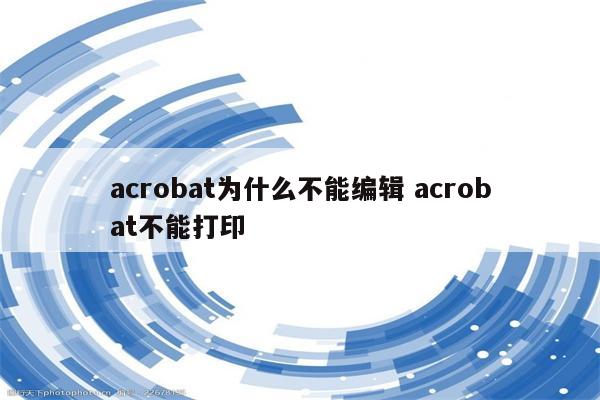 acrobat为什么不能编辑 acrobat不能打印