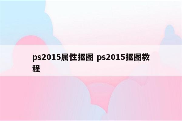 ps2015属性抠图 ps2015抠图教程