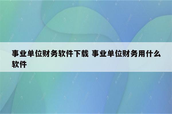 事业单位财务软件下载 事业单位财务用什么软件