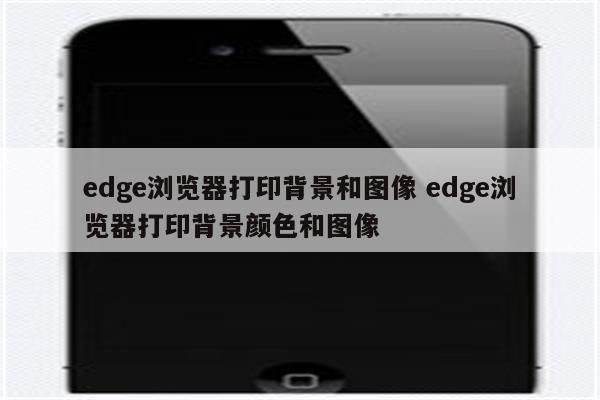 edge浏览器打印背景和图像 edge浏览器打印背景颜色和图像