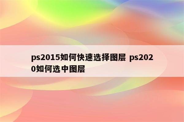 ps2015如何快速选择图层 ps2020如何选中图层