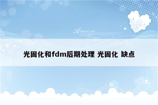 光固化和fdm后期处理 光固化 缺点