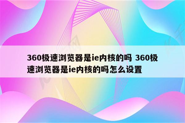 360极速浏览器是ie内核的吗 360极速浏览器是ie内核的吗怎么设置