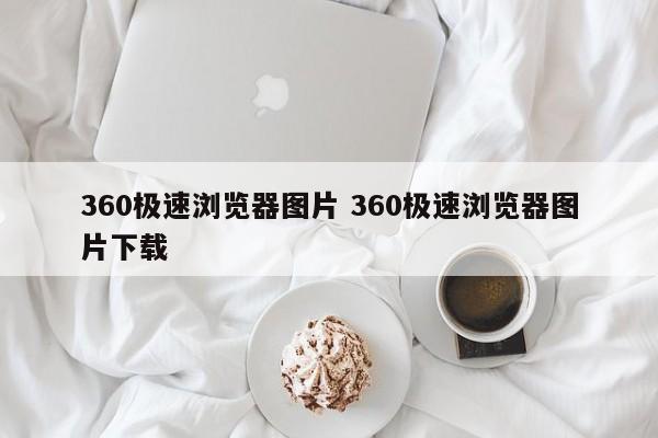 360极速浏览器图片 360极速浏览器图片下载
