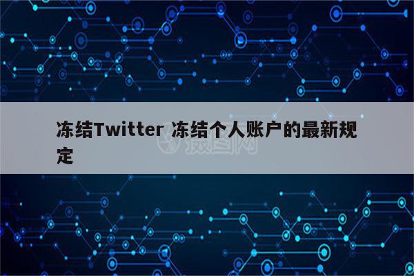 冻结Twitter 冻结个人账户的最新规定