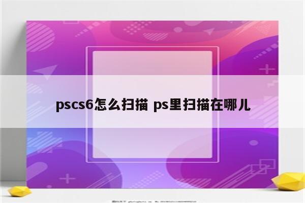 pscs6怎么扫描 ps里扫描在哪儿