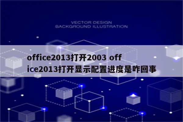 office2013打开2003 office2013打开显示配置进度是咋回事
