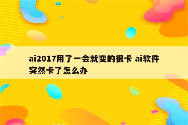 ai2017用了一会就变的很卡 ai软件突然卡了怎么办