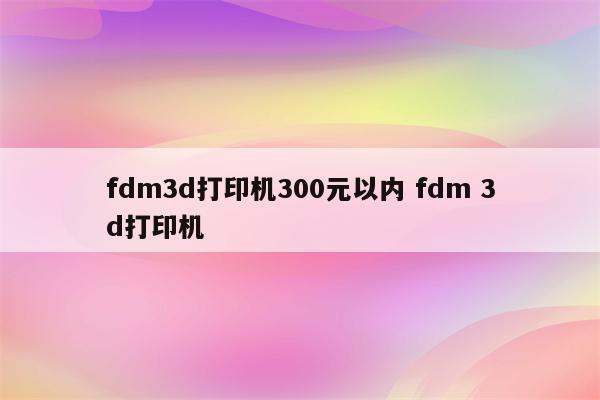 fdm3d打印机300元以内 fdm 3d打印机