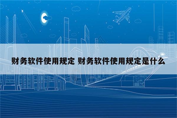 财务软件使用规定 财务软件使用规定是什么