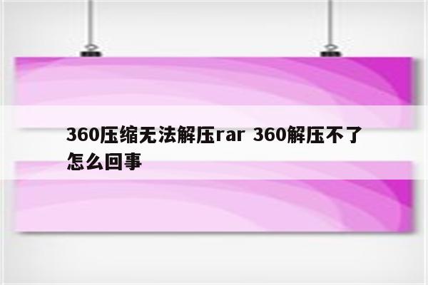 360压缩无法解压rar 360解压不了怎么回事