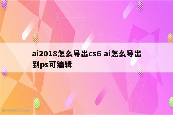 ai2018怎么导出cs6 ai怎么导出到ps可编辑