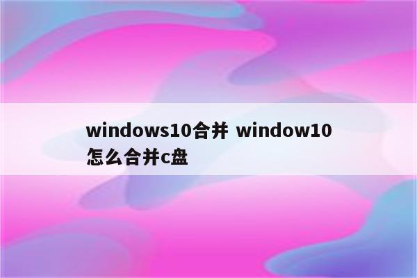 windows10合并 window10怎么合并c盘