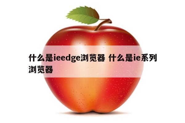 什么是ieedge浏览器 什么是ie系列浏览器
