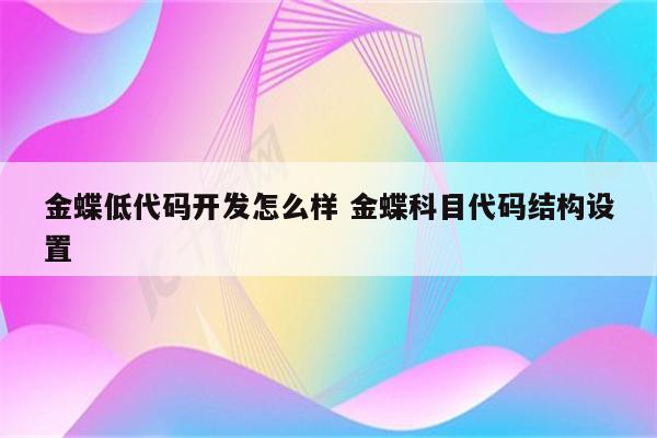 金蝶低代码开发怎么样 金蝶科目代码结构设置