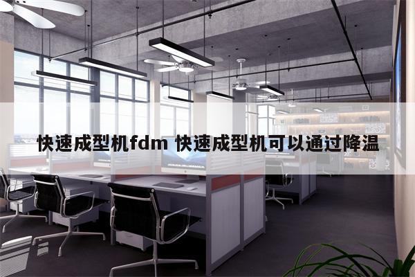 快速成型机fdm 快速成型机可以通过降温