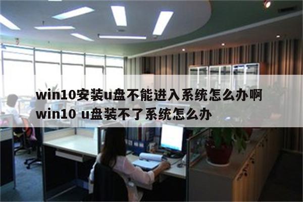 win10安装u盘不能进入系统怎么办啊 win10 u盘装不了系统怎么办