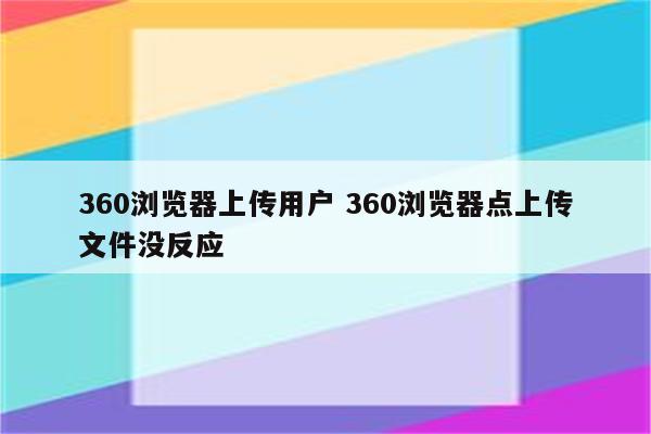 360浏览器上传用户 360浏览器点上传文件没反应