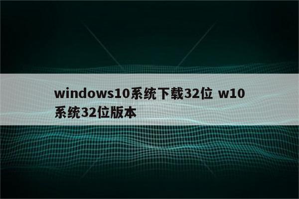 windows10系统下载32位 w10系统32位版本