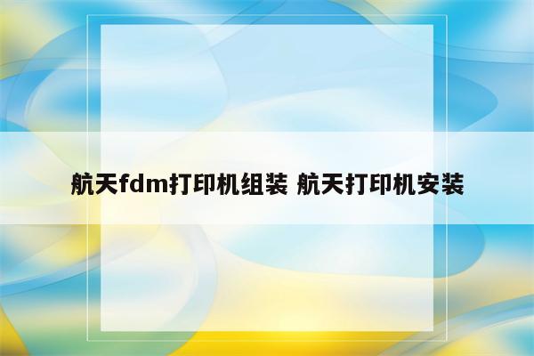 航天fdm打印机组装 航天打印机安装