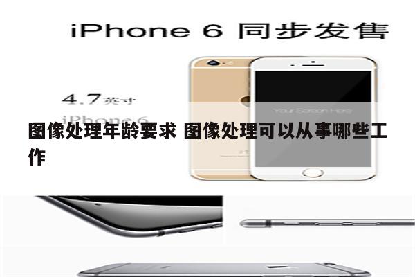 图像处理年龄要求 图像处理可以从事哪些工作