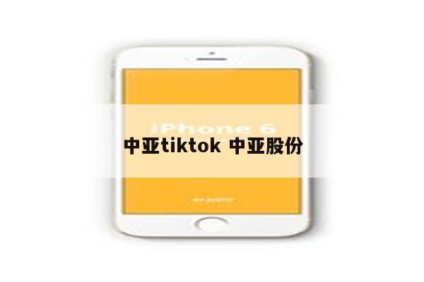 中亚tiktok 中亚股份