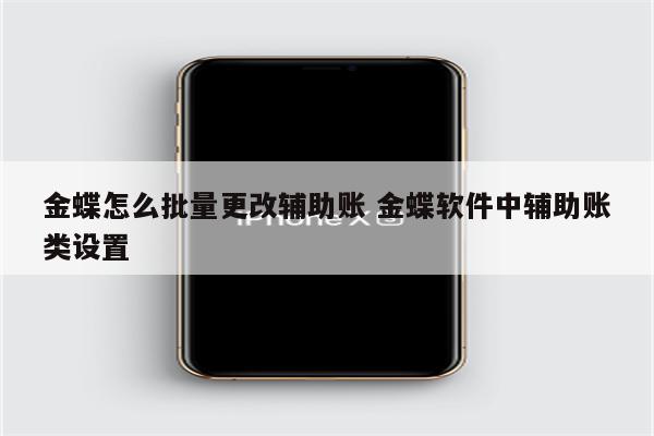 金蝶怎么批量更改辅助账 金蝶软件中辅助账类设置