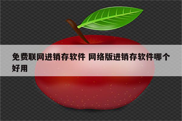 免费联网进销存软件 网络版进销存软件哪个好用