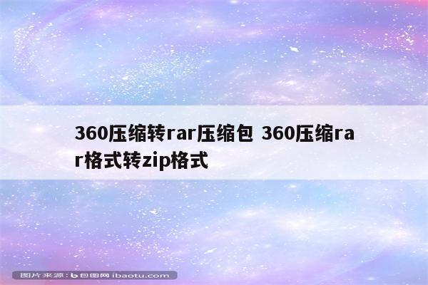 360压缩转rar压缩包 360压缩rar格式转zip格式