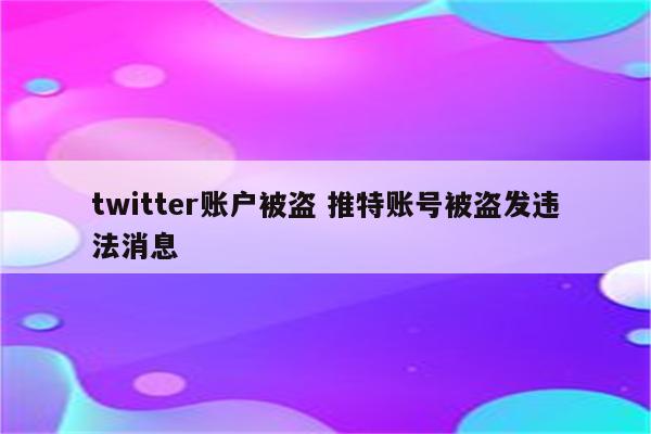 twitter账户被盗 推特账号被盗发违法消息