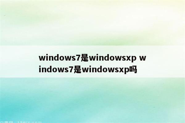 windows7是windowsxp windows7是windowsxp吗