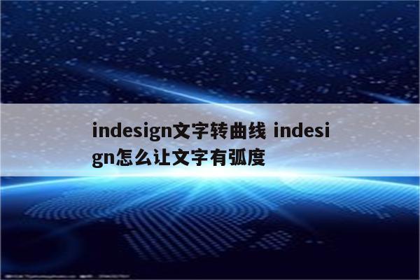 indesign文字转曲线 indesign怎么让文字有弧度