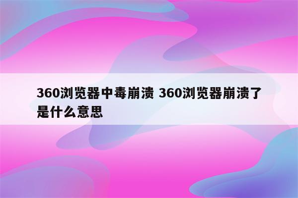 360浏览器中毒崩溃 360浏览器崩溃了是什么意思