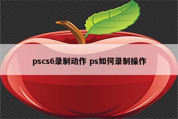 pscs6录制动作 ps如何录制操作