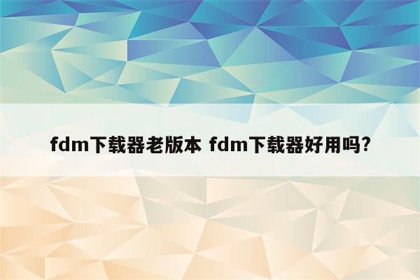 fdm下载器老版本 fdm下载器好用吗?