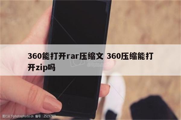 360能打开rar压缩文 360压缩能打开zip吗
