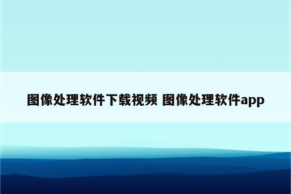 图像处理软件下载视频 图像处理软件app