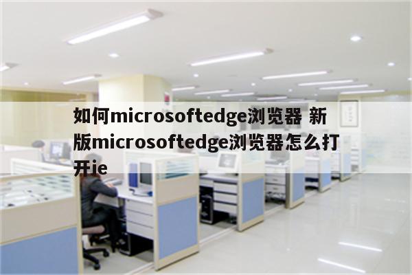 如何microsoftedge浏览器 新版microsoftedge浏览器怎么打开ie