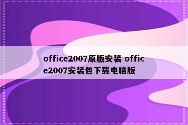 office2007原版安装 office2007安装包下载电脑版