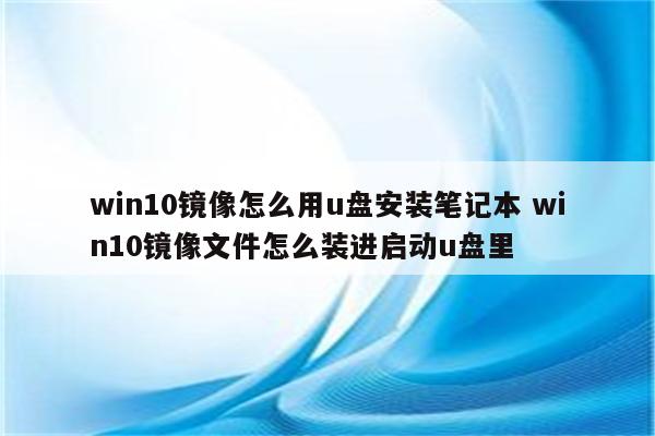 win10镜像怎么用u盘安装笔记本 win10镜像文件怎么装进启动u盘里
