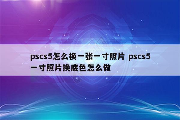 pscs5怎么换一张一寸照片 pscs5一寸照片换底色怎么做