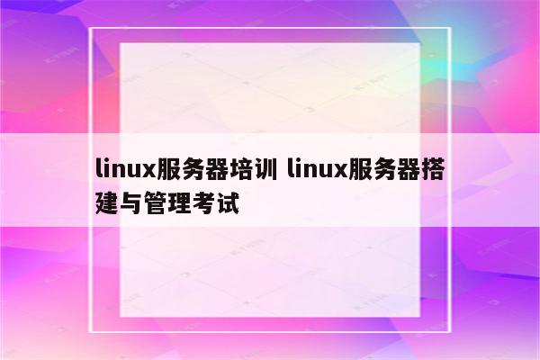 linux服务器培训 linux服务器搭建与管理考试