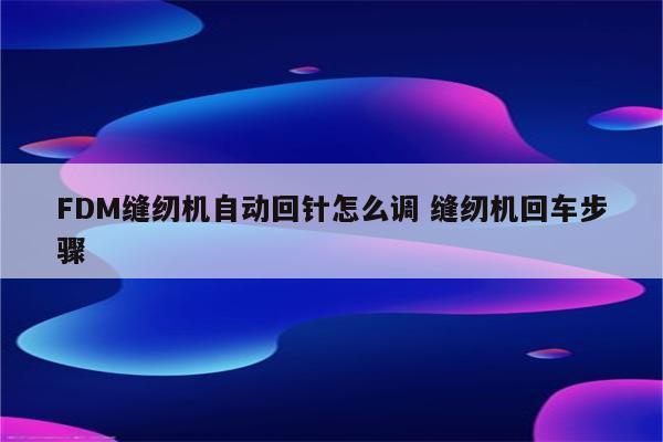 FDM缝纫机自动回针怎么调 缝纫机回车步骤