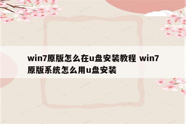 win7原版怎么在u盘安装教程 win7原版系统怎么用u盘安装