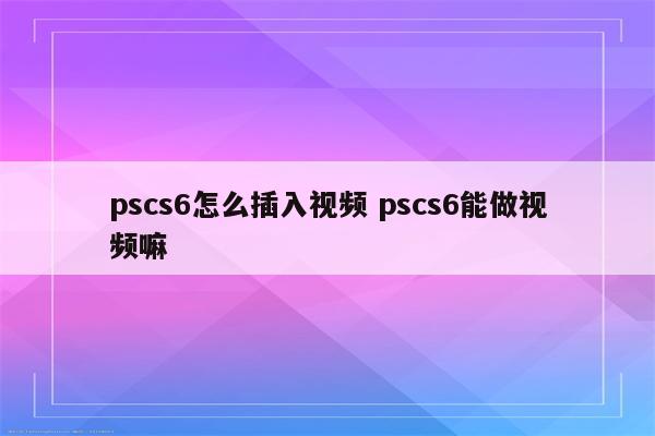 pscs6怎么插入视频 pscs6能做视频嘛