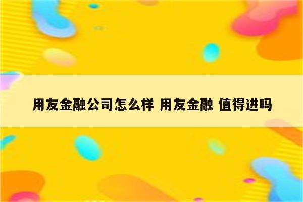 用友金融公司怎么样 用友金融 值得进吗