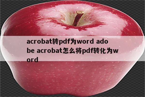 acrobat转pdf为word adobe acrobat怎么将pdf转化为word