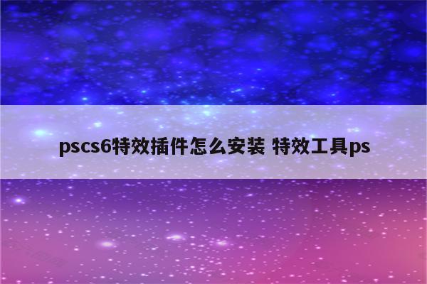 pscs6特效插件怎么安装 特效工具ps
