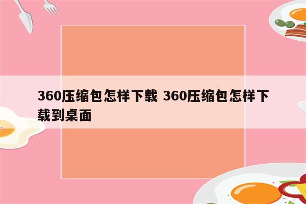 360压缩包怎样下载 360压缩包怎样下载到桌面