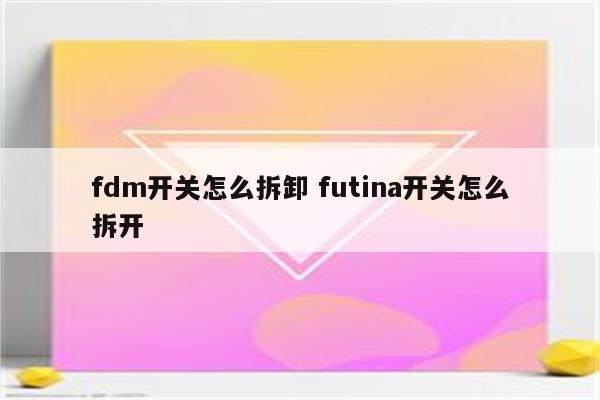 fdm开关怎么拆卸 futina开关怎么拆开